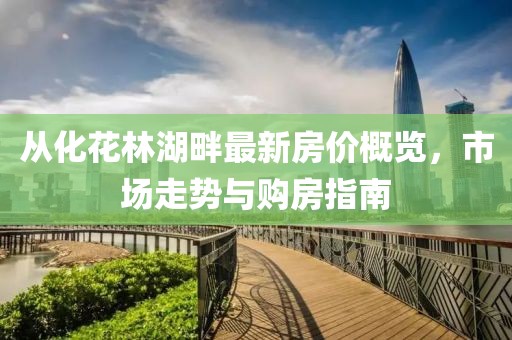 從化花林湖畔最新房?jī)r(jià)概覽，市場(chǎng)走勢(shì)與購(gòu)房指南