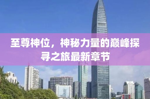 至尊神位，神秘力量的巔峰探尋之旅最新章節(jié)