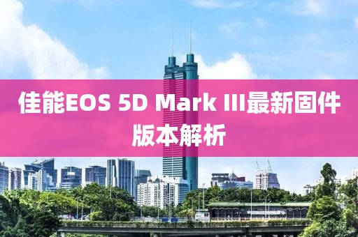 佳能EOS 5D Mark III最新固件版本解析