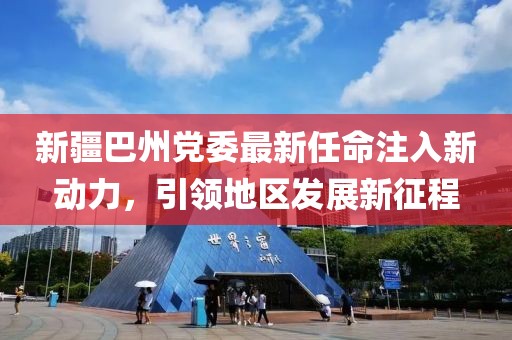 新疆巴州黨委最新任命注入新動(dòng)力，引領(lǐng)地區(qū)發(fā)展新征程