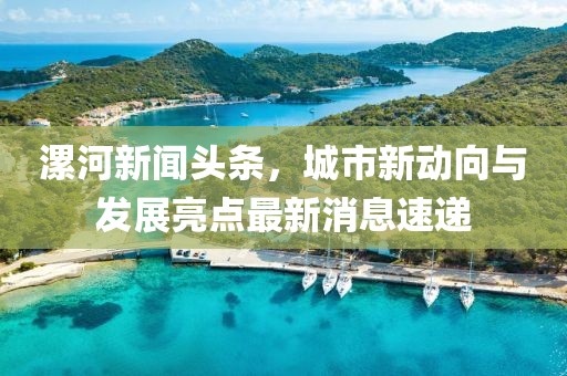 漯河新聞頭條，城市新動向與發(fā)展亮點最新消息速遞