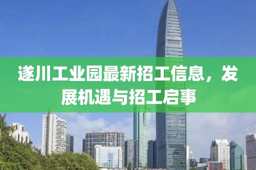 遂川工業(yè)園最新招工信息，發(fā)展機(jī)遇與招工啟事