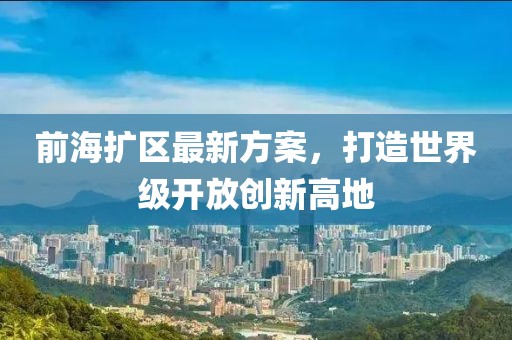 前海擴(kuò)區(qū)最新方案，打造世界級(jí)開(kāi)放創(chuàng)新高地