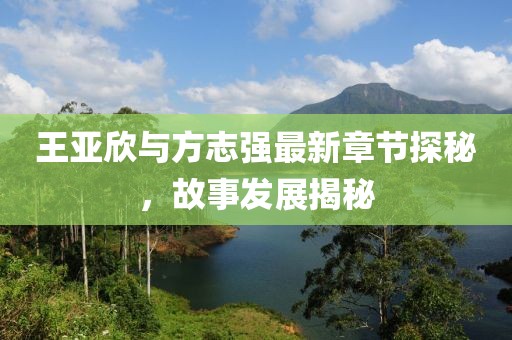 王亞欣與方志強(qiáng)最新章節(jié)探秘，故事發(fā)展揭秘