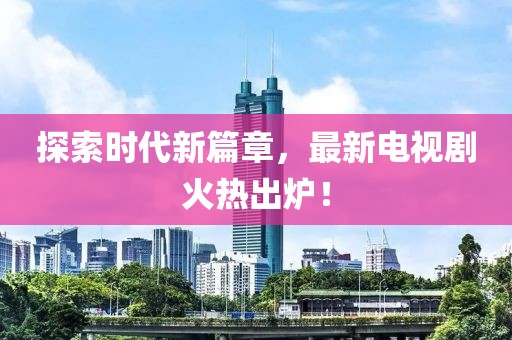 探索時(shí)代新篇章，最新電視劇火熱出爐！