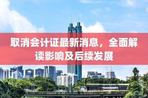取消會計證最新消息，全面解讀影響及后續(xù)發(fā)展