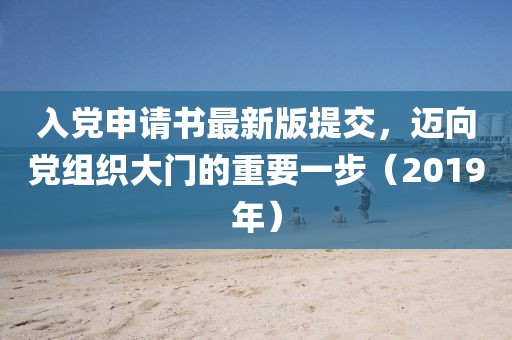 入黨申請書最新版提交，邁向黨組織大門的重要一步（2019年）