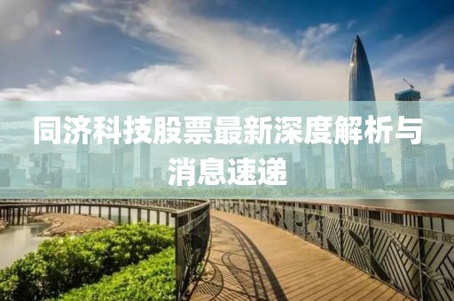 同濟科技股票最新深度解析與消息速遞