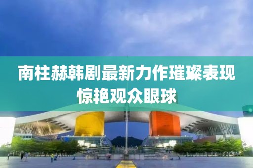 南柱赫韓劇最新力作璀璨表現(xiàn)驚艷觀眾眼球