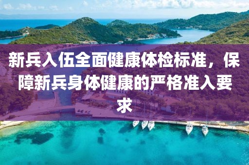新兵入伍全面健康體檢標(biāo)準(zhǔn)，保障新兵身體健康的嚴(yán)格準(zhǔn)入要求