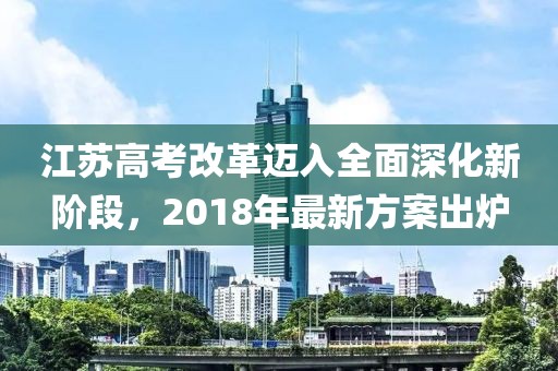 江蘇高考改革邁入全面深化新階段，2018年最新方案出爐