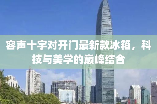 容聲十字對(duì)開門最新款冰箱，科技與美學(xué)的巔峰結(jié)合