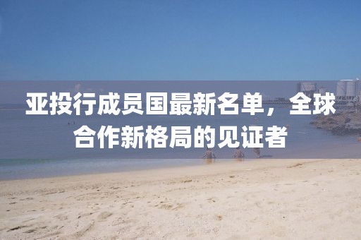 亞投行成員國(guó)最新名單，全球合作新格局的見(jiàn)證者