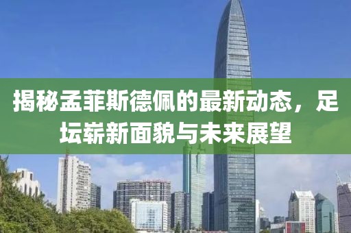 揭秘孟菲斯德佩的最新動(dòng)態(tài)，足壇嶄新面貌與未來(lái)展望