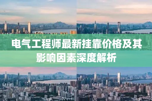 電氣工程師最新掛靠?jī)r(jià)格及其影響因素深度解析