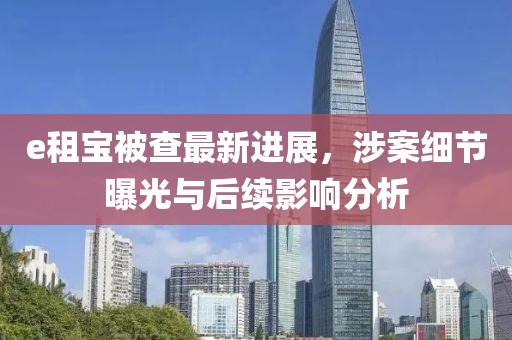 e租寶被查最新進(jìn)展，涉案細(xì)節(jié)曝光與后續(xù)影響分析