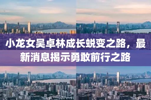 小龍女吳卓林成長(zhǎng)蛻變之路，最新消息揭示勇敢前行之路