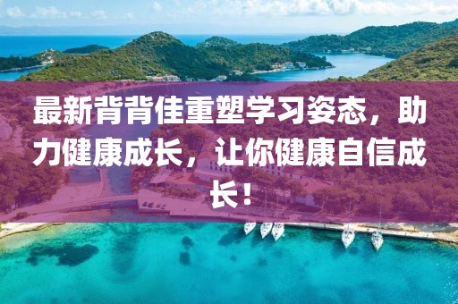 最新背背佳重塑學(xué)習(xí)姿態(tài)，助力健康成長，讓你健康自信成長！