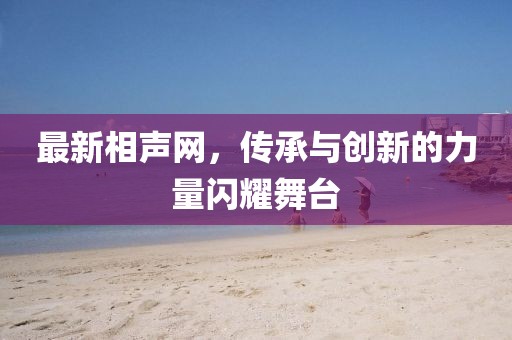 最新相聲網(wǎng)，傳承與創(chuàng)新的力量閃耀舞臺(tái)
