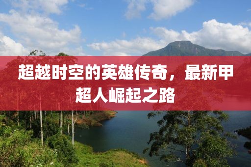 超越時空的英雄傳奇，最新甲超人崛起之路