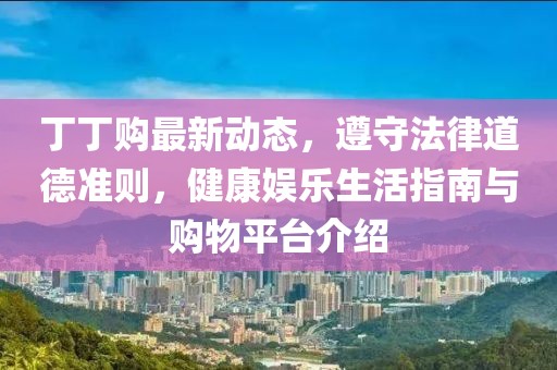 丁丁購最新動(dòng)態(tài)，遵守法律道德準(zhǔn)則，健康娛樂生活指南與購物平臺(tái)介紹