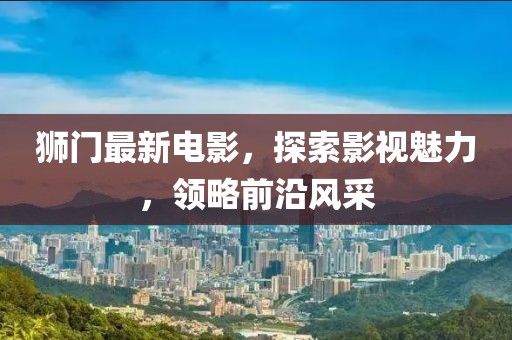 獅門最新電影，探索影視魅力，領(lǐng)略前沿風(fēng)采