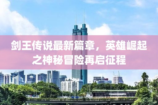 劍王傳說最新篇章，英雄崛起之神秘冒險再啟征程
