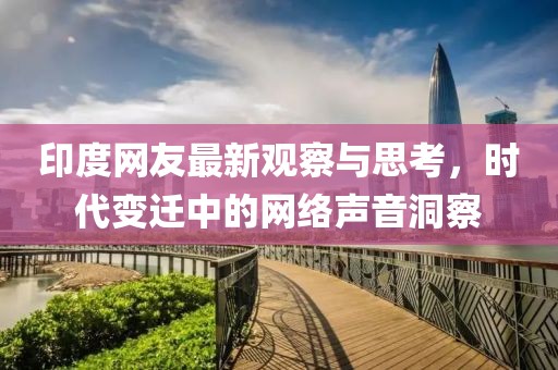 印度網(wǎng)友最新觀察與思考，時代變遷中的網(wǎng)絡聲音洞察