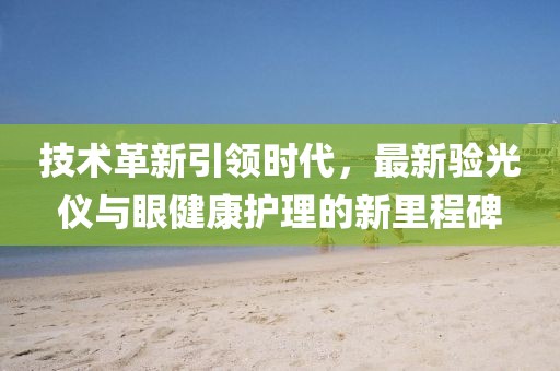 技術(shù)革新引領(lǐng)時代，最新驗光儀與眼健康護理的新里程碑