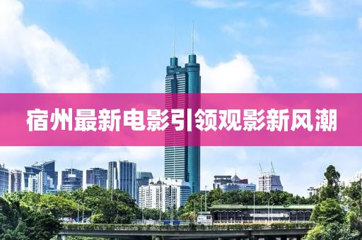 宿州最新電影引領(lǐng)觀影新風(fēng)潮