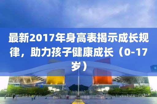 最新2017年身高表揭示成長規(guī)律，助力孩子健康成長（0-17歲）