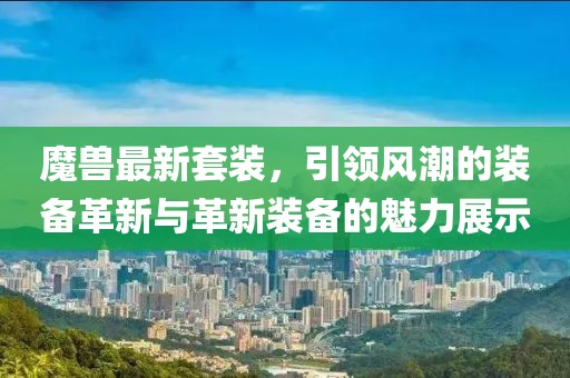 魔獸最新套裝，引領(lǐng)風(fēng)潮的裝備革新與革新裝備的魅力展示