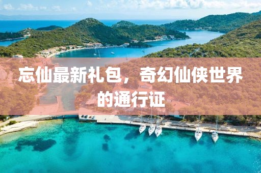 忘仙最新禮包，奇幻仙俠世界的通行證