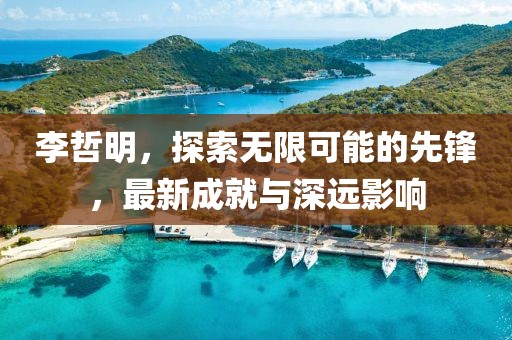 李哲明，探索無(wú)限可能的先鋒，最新成就與深遠(yuǎn)影響