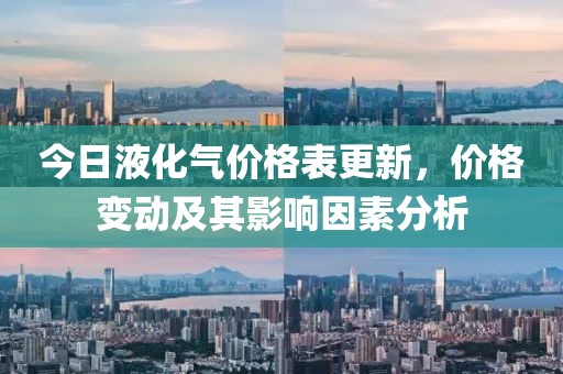 今日液化氣價(jià)格表更新，價(jià)格變動及其影響因素分析