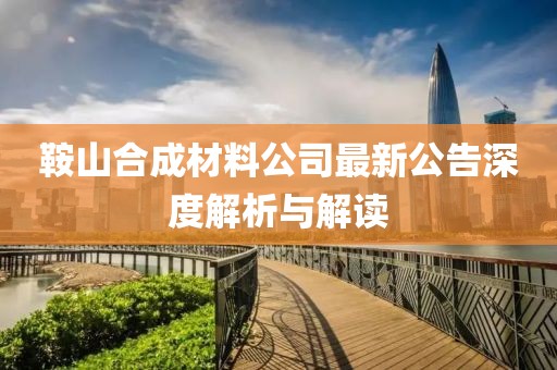 鞍山合成材料公司最新公告深度解析與解讀