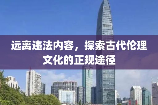 遠(yuǎn)離違法內(nèi)容，探索古代倫理文化的正規(guī)途徑