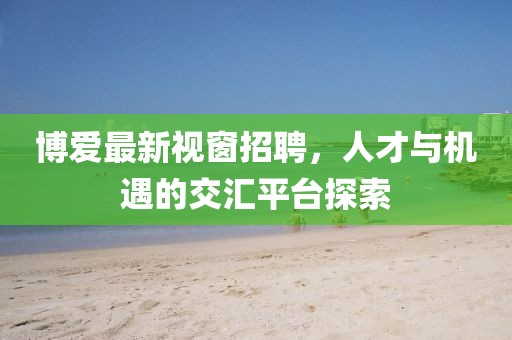 博愛最新視窗招聘，人才與機(jī)遇的交匯平臺探索