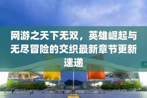 網(wǎng)游之天下無雙，英雄崛起與無盡冒險的交織最新章節(jié)更新速遞