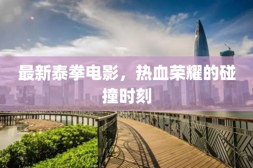 最新泰拳電影，熱血榮耀的碰撞時(shí)刻