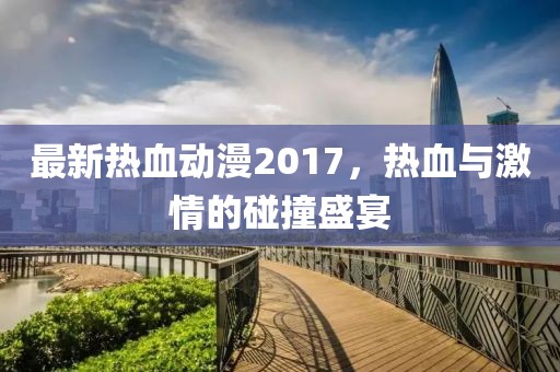 最新熱血動漫2017，熱血與激情的碰撞盛宴