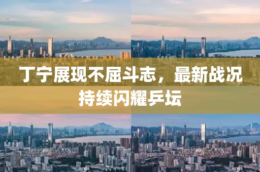 丁寧展現(xiàn)不屈斗志，最新戰(zhàn)況持續(xù)閃耀乒壇