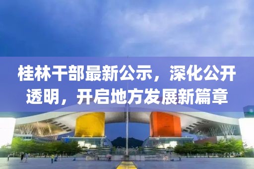 桂林干部最新公示，深化公開透明，開啟地方發(fā)展新篇章