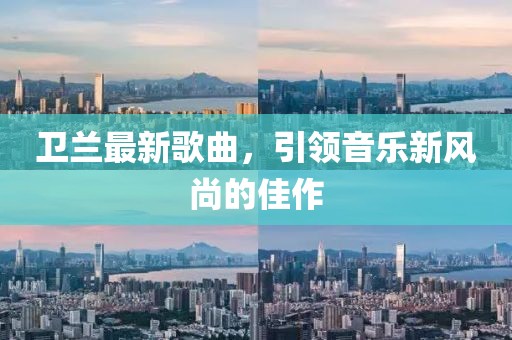 衛(wèi)蘭最新歌曲，引領(lǐng)音樂新風(fēng)尚的佳作