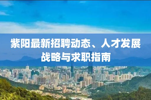 紫陽最新招聘動(dòng)態(tài)、人才發(fā)展戰(zhàn)略與求職指南