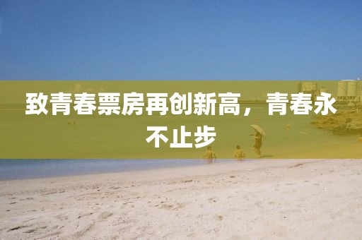 致青春票房再創(chuàng)新高，青春永不止步