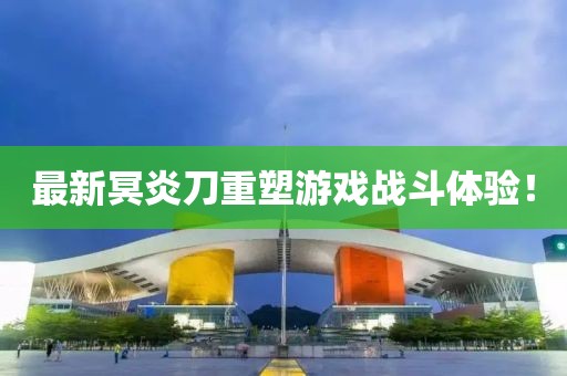 最新冥炎刀重塑游戲戰(zhàn)斗體驗(yàn)！