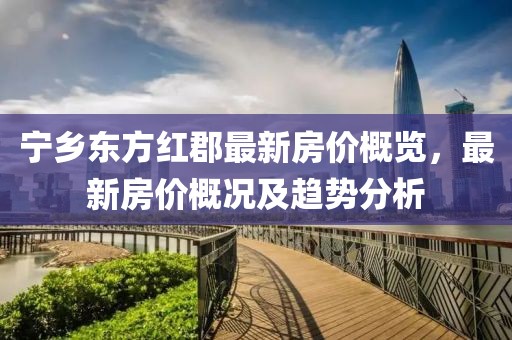 寧鄉(xiāng)東方紅郡最新房價(jià)概覽，最新房價(jià)概況及趨勢分析