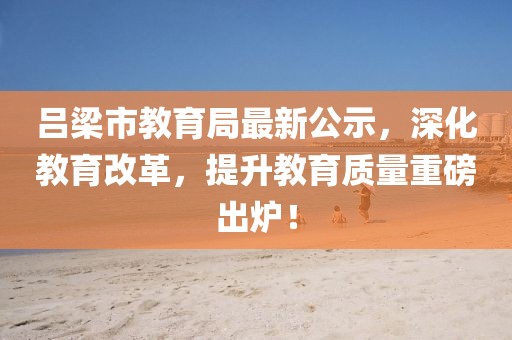 呂梁市教育局最新公示，深化教育改革，提升教育質(zhì)量重磅出爐！