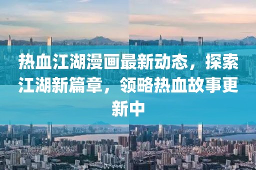 熱血江湖漫畫最新動態(tài)，探索江湖新篇章，領(lǐng)略熱血故事更新中
